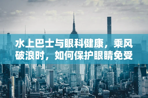 水上巴士与眼科健康，乘风破浪时，如何保护眼睛免受光污染？