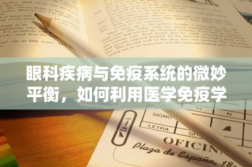 眼科疾病与免疫系统的微妙平衡，如何利用医学免疫学知识提升治疗效果？