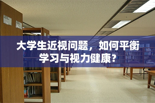 大学生近视问题，如何平衡学习与视力健康？