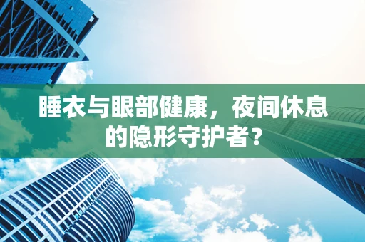 睡衣与眼部健康，夜间休息的隐形守护者？