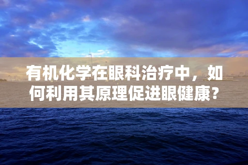 有机化学在眼科治疗中，如何利用其原理促进眼健康？