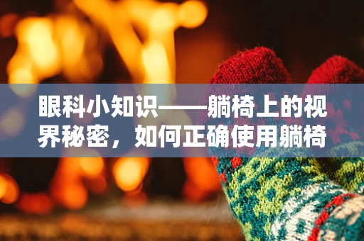 眼科小知识——躺椅上的视界秘密，如何正确使用躺椅进行眼科检查？