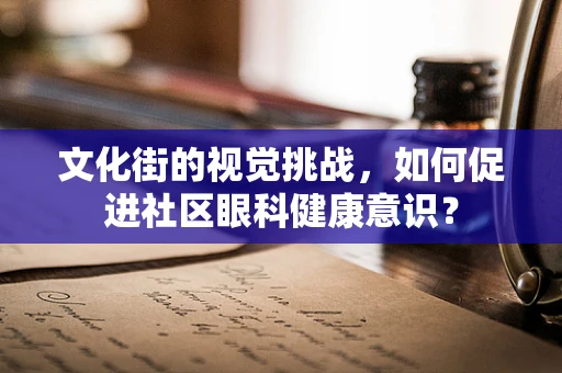 文化街的视觉挑战，如何促进社区眼科健康意识？