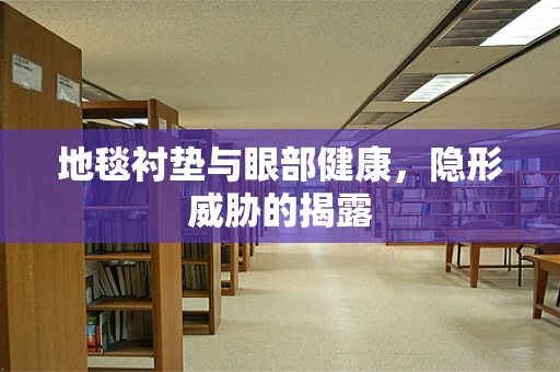 地毯衬垫与眼部健康，隐形威胁的揭露