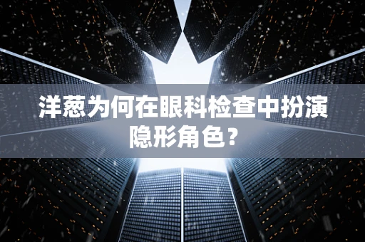洋葱为何在眼科检查中扮演隐形角色？