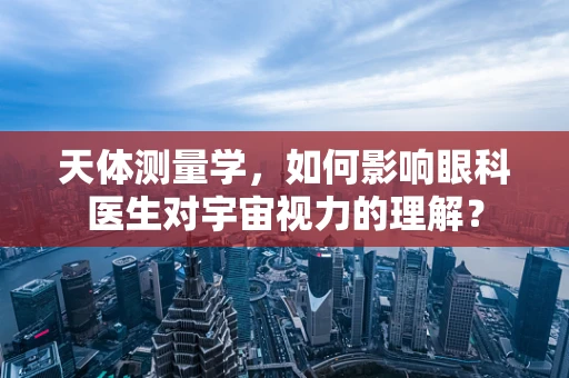 天体测量学，如何影响眼科医生对宇宙视力的理解？