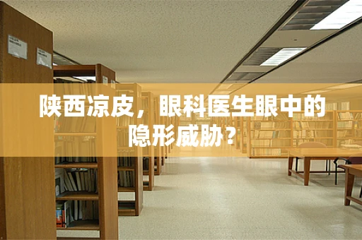 陕西凉皮，眼科医生眼中的隐形威胁？