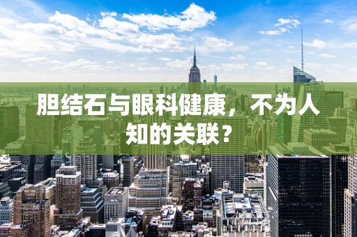 胆结石与眼科健康，不为人知的关联？