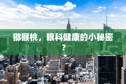 猕猴桃，眼科健康的小秘密？