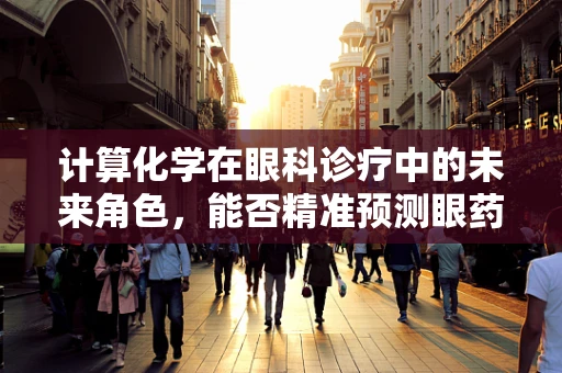 计算化学在眼科诊疗中的未来角色，能否精准预测眼药水疗效？