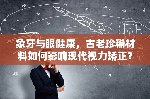 象牙与眼健康，古老珍稀材料如何影响现代视力矫正？
