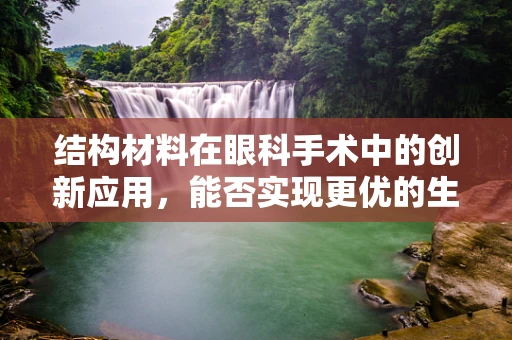 结构材料在眼科手术中的创新应用，能否实现更优的生物相容性与耐用性？