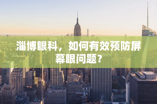 淄博眼科，如何有效预防屏幕眼问题？
