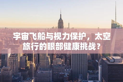 宇宙飞船与视力保护，太空旅行的眼部健康挑战？