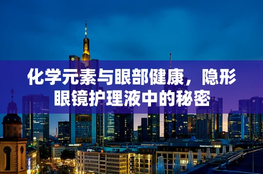 化学元素与眼部健康，隐形眼镜护理液中的秘密