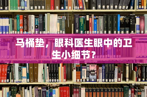 马桶垫，眼科医生眼中的卫生小细节？
