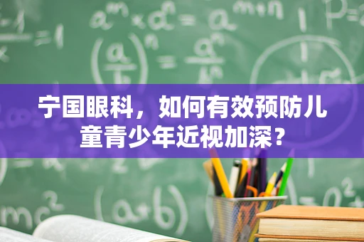 宁国眼科，如何有效预防儿童青少年近视加深？