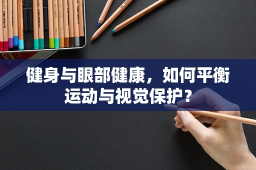 健身与眼部健康，如何平衡运动与视觉保护？