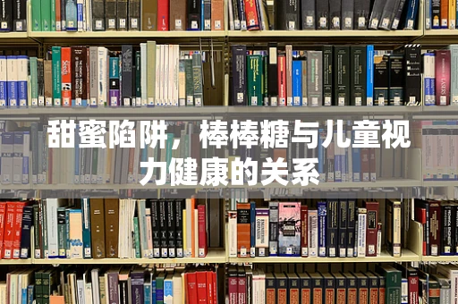 甜蜜陷阱，棒棒糖与儿童视力健康的关系