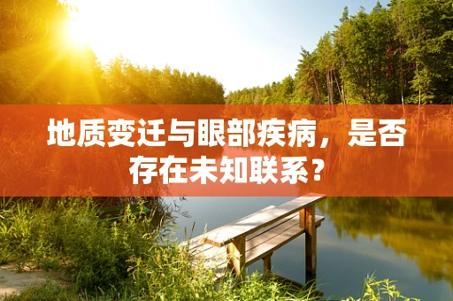 地质变迁与眼部疾病，是否存在未知联系？
