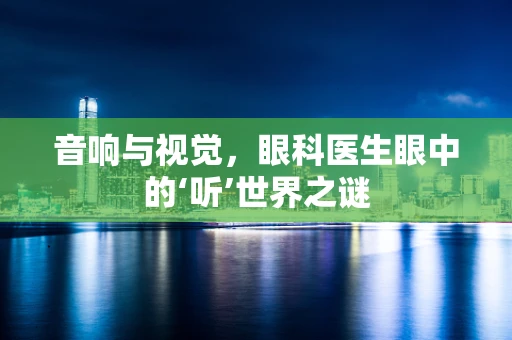 音响与视觉，眼科医生眼中的‘听’世界之谜