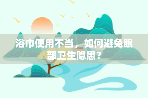 浴巾使用不当，如何避免眼部卫生隐患？