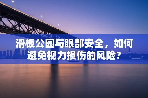 滑板公园与眼部安全，如何避免视力损伤的风险？