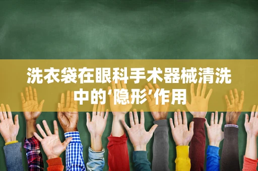 洗衣袋在眼科手术器械清洗中的‘隐形’作用