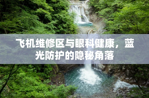 飞机维修区与眼科健康，蓝光防护的隐秘角落