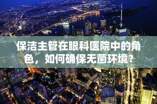 保洁主管在眼科医院中的角色，如何确保无菌环境？