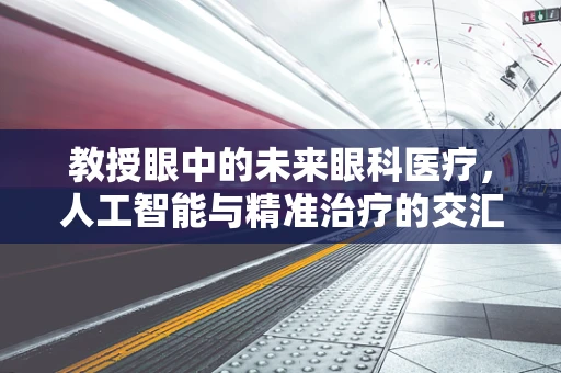 教授眼中的未来眼科医疗，人工智能与精准治疗的交汇点在哪里？