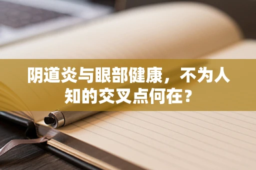 阴道炎与眼部健康，不为人知的交叉点何在？