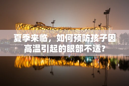 夏季来临，如何预防孩子因高温引起的眼部不适？
