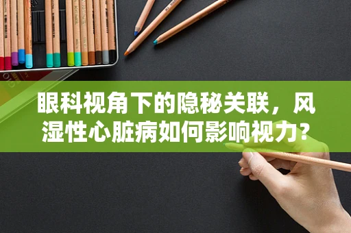 眼科视角下的隐秘关联，风湿性心脏病如何影响视力？