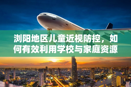 浏阳地区儿童近视防控，如何有效利用学校与家庭资源？