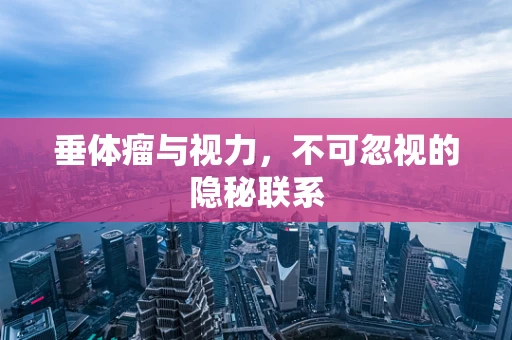垂体瘤与视力，不可忽视的隐秘联系