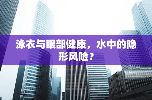 泳衣与眼部健康，水中的隐形风险？