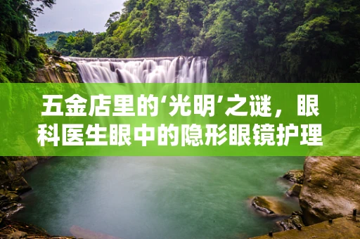 五金店里的‘光明’之谜，眼科医生眼中的隐形眼镜护理液选择