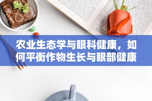 农业生态学与眼科健康，如何平衡作物生长与眼部健康？