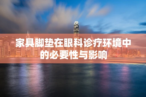 家具脚垫在眼科诊疗环境中的必要性与影响