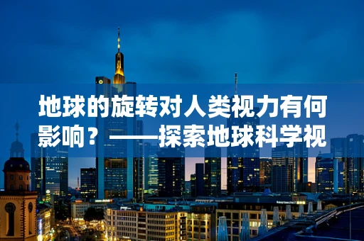 地球的旋转对人类视力有何影响？——探索地球科学视角下的视觉奥秘