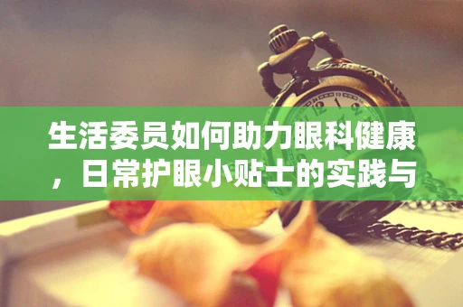 生活委员如何助力眼科健康，日常护眼小贴士的实践与分享