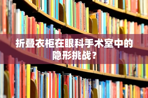 折叠衣柜在眼科手术室中的隐形挑战？