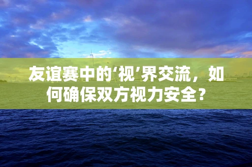 友谊赛中的‘视’界交流，如何确保双方视力安全？