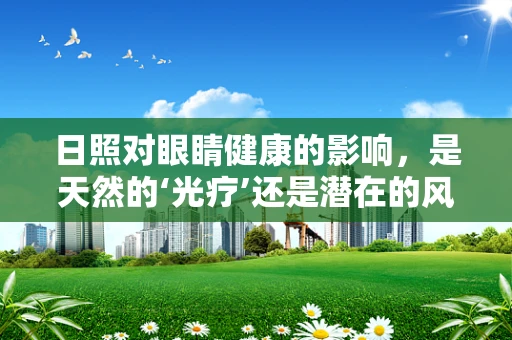 日照对眼睛健康的影响，是天然的‘光疗’还是潜在的风险？
