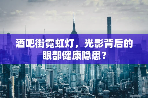 酒吧街霓虹灯，光影背后的眼部健康隐患？