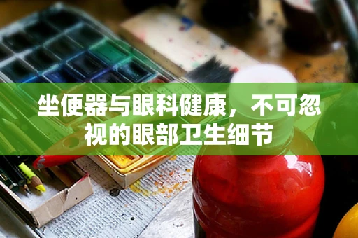 坐便器与眼科健康，不可忽视的眼部卫生细节