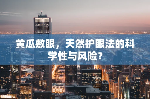 黄瓜敷眼，天然护眼法的科学性与风险？