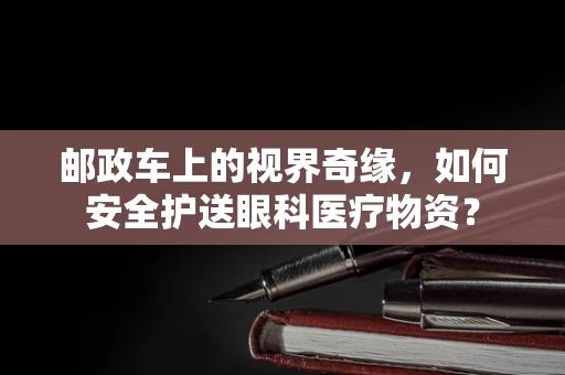 邮政车上的视界奇缘，如何安全护送眼科医疗物资？