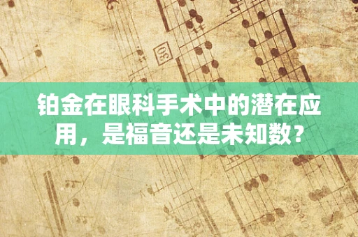 铂金在眼科手术中的潜在应用，是福音还是未知数？